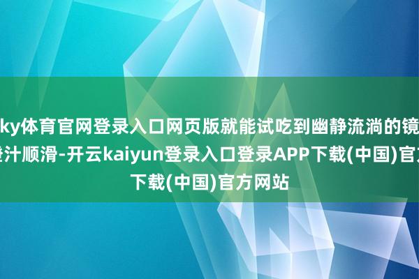 ky体育官网登录入口网页版就能试吃到幽静流淌的镜头如橙汁顺滑-开云kaiyun登录入口登录APP下载(中国)官方网站