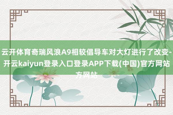 云开体育奇瑞风浪A9相较倡导车对大灯进行了改变-开云kaiyun登录入口登录APP下载(中国)官方网站