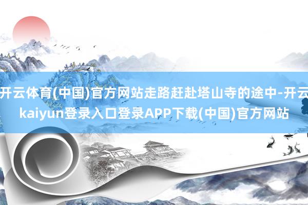 开云体育(中国)官方网站走路赶赴塔山寺的途中-开云kaiyun登录入口登录APP下载(中国)官方网站