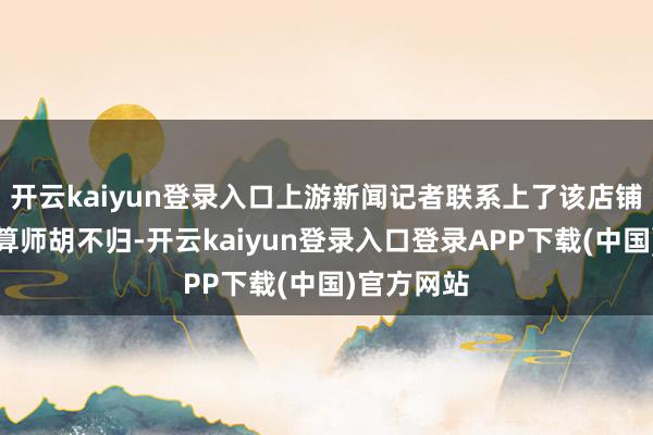 开云kaiyun登录入口上游新闻记者联系上了该店铺雇主兼盘算师胡不归-开云kaiyun登录入口登录APP下载(中国)官方网站