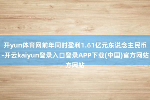 开yun体育网前年同时盈利1.61亿元东说念主民币-开云kaiyun登录入口登录APP下载(中国)官方网站