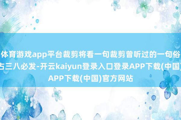 体育游戏app平台裁剪将看一句裁剪曾听过的一句俗话：“男占三八必发-开云kaiyun登录入口登录APP下载(中国)官方网站