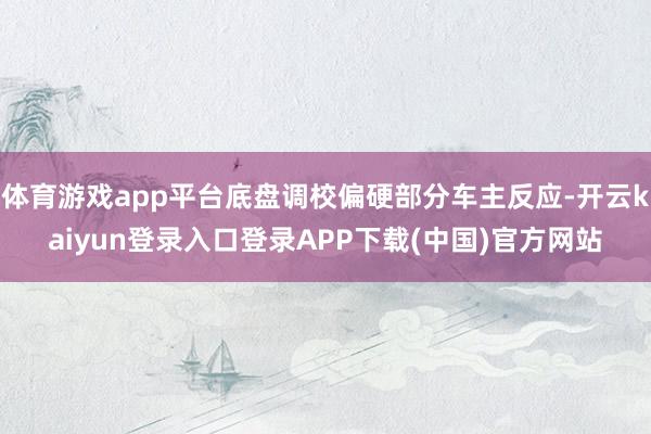 体育游戏app平台底盘调校偏硬部分车主反应-开云kaiyun登录入口登录APP下载(中国)官方网站