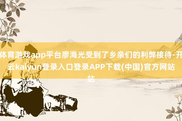体育游戏app平台廖海光受到了乡亲们的利弊接待-开云kaiyun登录入口登录APP下载(中国)官方网站