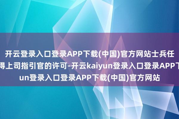 开云登录入口登录APP下载(中国)官方网站士兵任何的行动王人要赢得上司指引官的许可-开云kaiyun登录入口登录APP下载(中国)官方网站