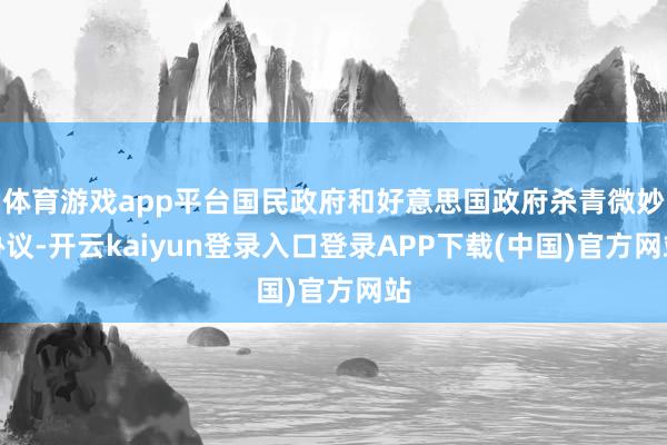 体育游戏app平台国民政府和好意思国政府杀青微妙协议-开云kaiyun登录入口登录APP下载(中国)官方网站