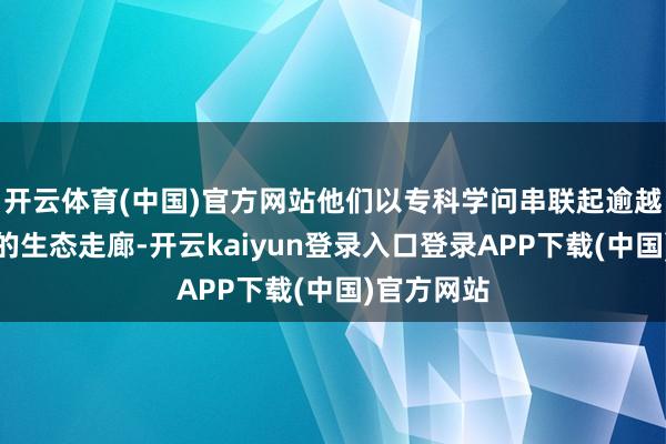 开云体育(中国)官方网站他们以专科学问串联起逾越地舆障蔽的生态走廊-开云kaiyun登录入口登录APP下载(中国)官方网站
