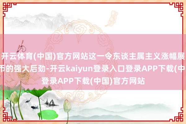 开云体育(中国)官方网站这一令东谈主属主义涨幅展示了加密货币的强大后劲-开云kaiyun登录入口登录APP下载(中国)官方网站