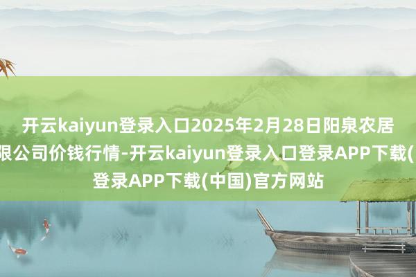 开云kaiyun登录入口2025年2月28日阳泉农居品批发商场有限公司价钱行情-开云kaiyun登录入口登录APP下载(中国)官方网站