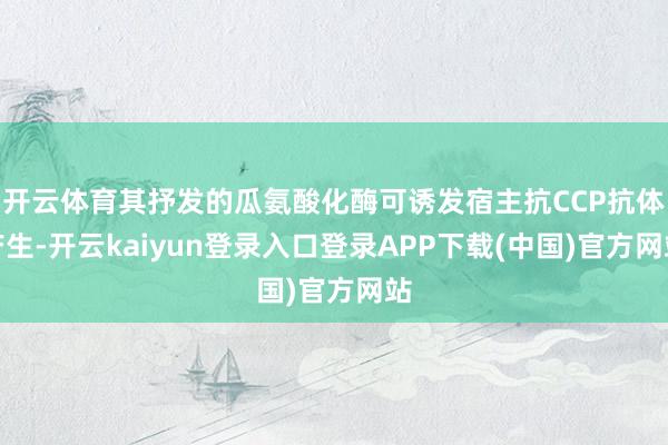 开云体育其抒发的瓜氨酸化酶可诱发宿主抗CCP抗体产生-开云kaiyun登录入口登录APP下载(中国)官方网站