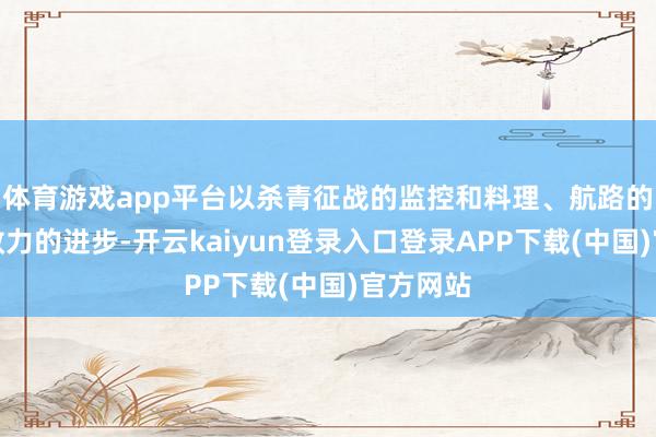 体育游戏app平台以杀青征战的监控和料理、航路的表率、效力的进步-开云kaiyun登录入口登录APP下载(中国)官方网站