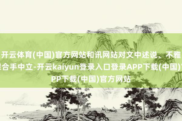 开云体育(中国)官方网站和讯网站对文中述说、不雅点判断保合手中立-开云kaiyun登录入口登录APP下载(中国)官方网站