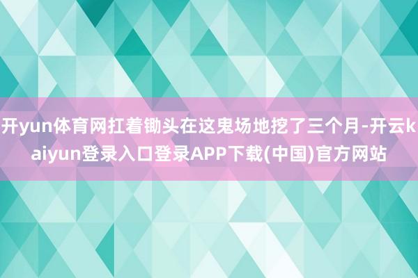 开yun体育网扛着锄头在这鬼场地挖了三个月-开云kaiyun登录入口登录APP下载(中国)官方网站