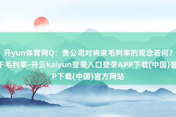 开yun体育网Q：贵公司对将来毛利率的观念若何？A：对于毛利率-开云kaiyun登录入口登录APP下载(中国)官方网站